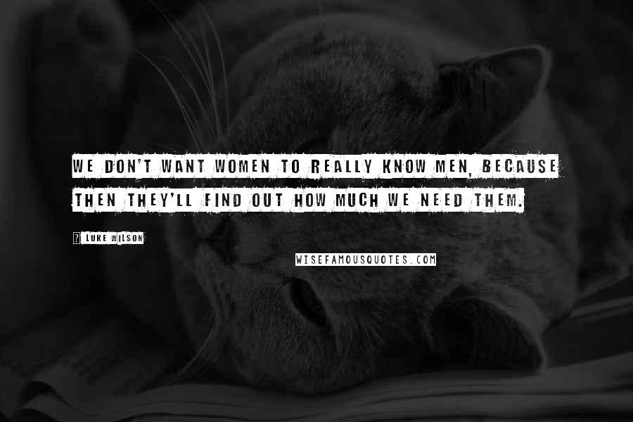 Luke Wilson Quotes: We don't want women to really know men, because then they'll find out how much we need them.