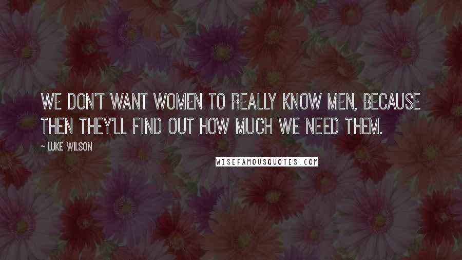 Luke Wilson Quotes: We don't want women to really know men, because then they'll find out how much we need them.