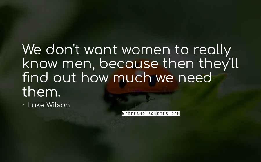 Luke Wilson Quotes: We don't want women to really know men, because then they'll find out how much we need them.