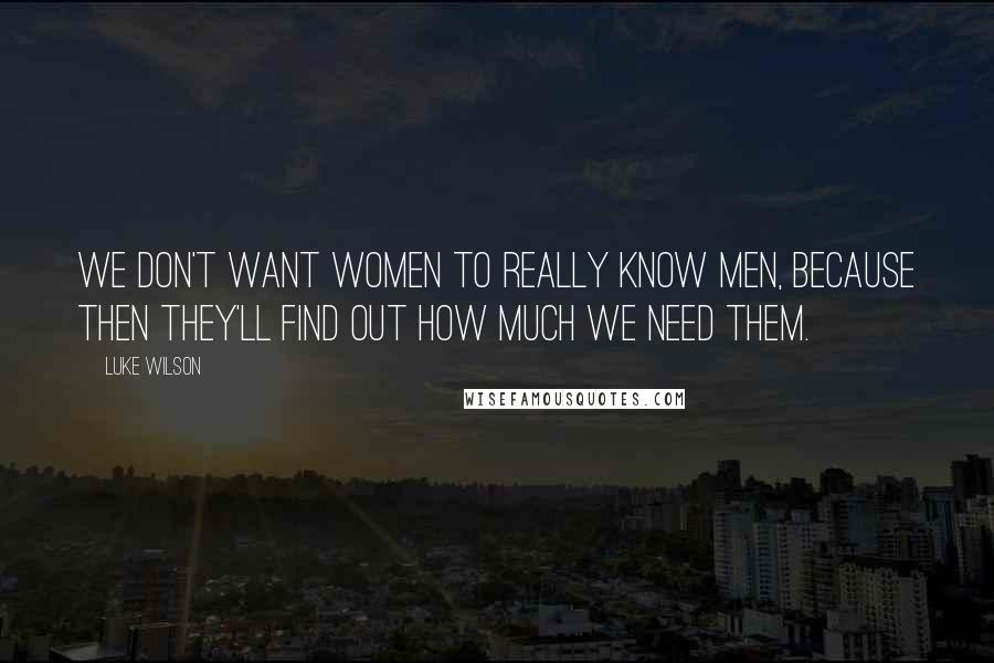 Luke Wilson Quotes: We don't want women to really know men, because then they'll find out how much we need them.