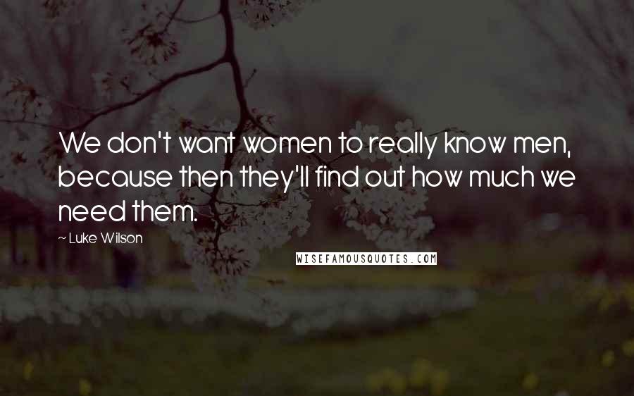 Luke Wilson Quotes: We don't want women to really know men, because then they'll find out how much we need them.