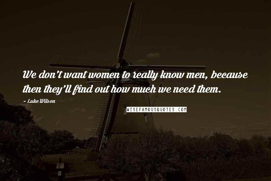 Luke Wilson Quotes: We don't want women to really know men, because then they'll find out how much we need them.