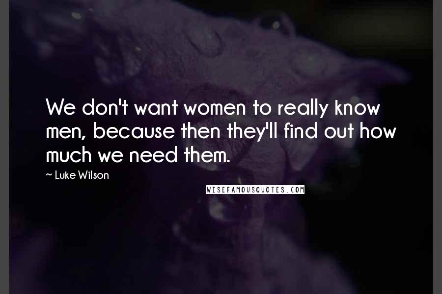 Luke Wilson Quotes: We don't want women to really know men, because then they'll find out how much we need them.