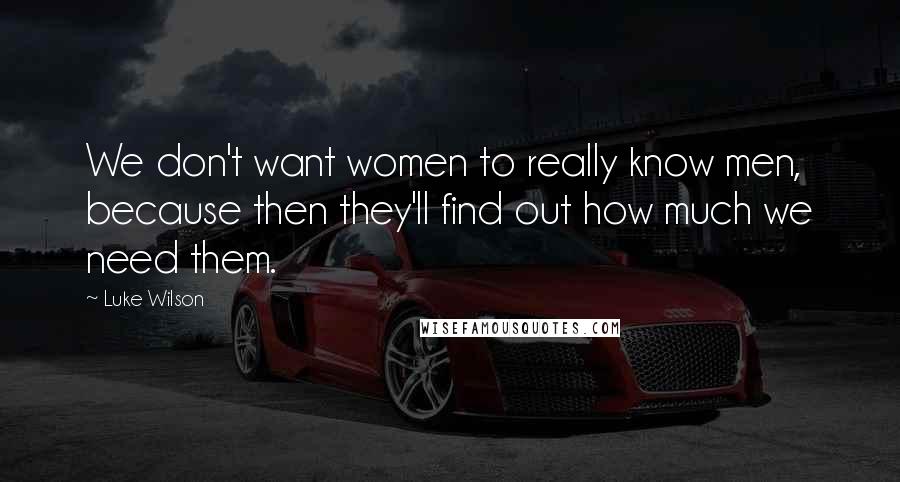 Luke Wilson Quotes: We don't want women to really know men, because then they'll find out how much we need them.