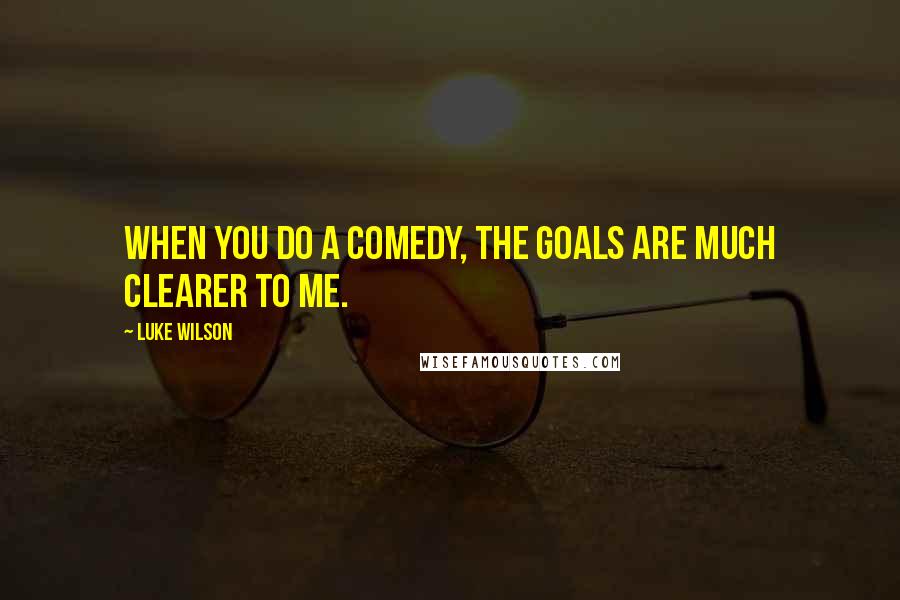 Luke Wilson Quotes: When you do a comedy, the goals are much clearer to me.