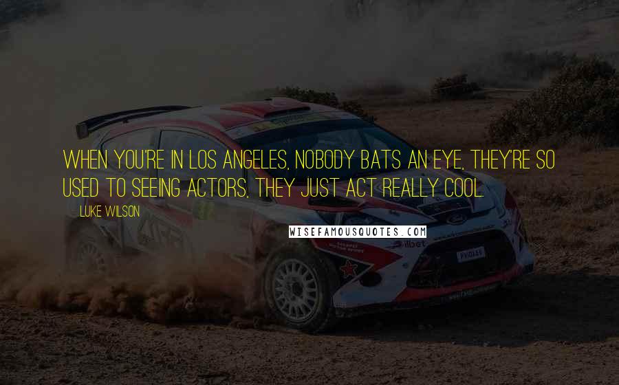 Luke Wilson Quotes: When you're in Los Angeles, nobody bats an eye, they're so used to seeing actors, they just act really cool.