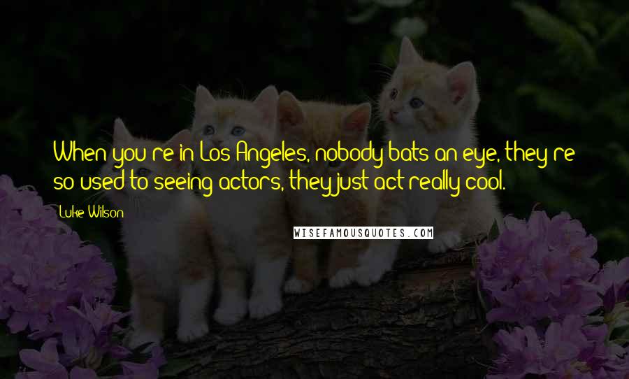 Luke Wilson Quotes: When you're in Los Angeles, nobody bats an eye, they're so used to seeing actors, they just act really cool.