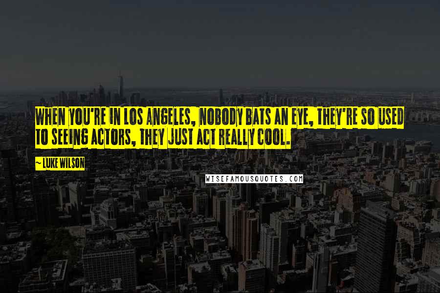 Luke Wilson Quotes: When you're in Los Angeles, nobody bats an eye, they're so used to seeing actors, they just act really cool.