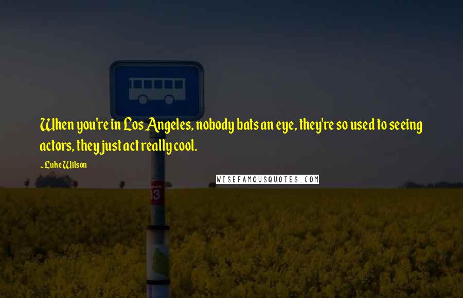 Luke Wilson Quotes: When you're in Los Angeles, nobody bats an eye, they're so used to seeing actors, they just act really cool.