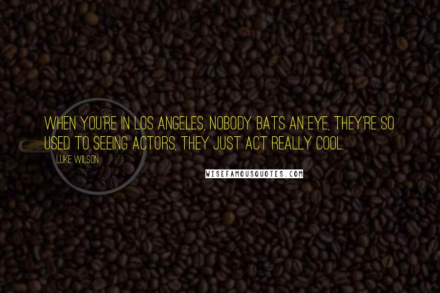 Luke Wilson Quotes: When you're in Los Angeles, nobody bats an eye, they're so used to seeing actors, they just act really cool.