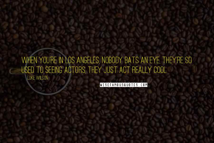 Luke Wilson Quotes: When you're in Los Angeles, nobody bats an eye, they're so used to seeing actors, they just act really cool.