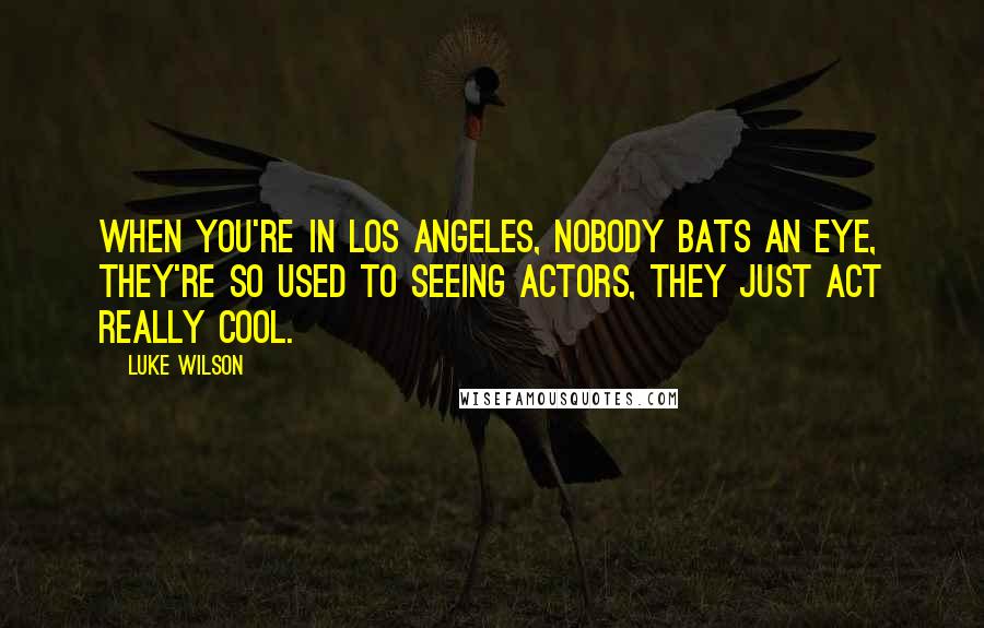 Luke Wilson Quotes: When you're in Los Angeles, nobody bats an eye, they're so used to seeing actors, they just act really cool.