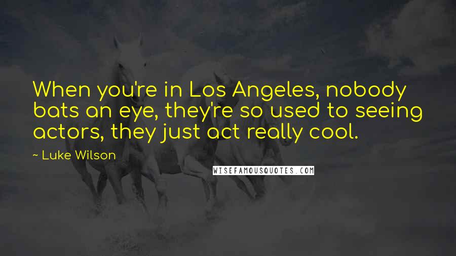 Luke Wilson Quotes: When you're in Los Angeles, nobody bats an eye, they're so used to seeing actors, they just act really cool.