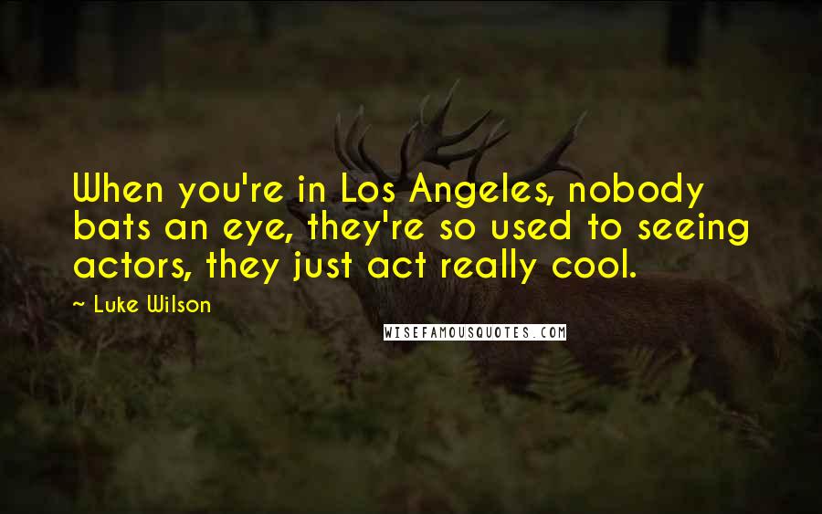 Luke Wilson Quotes: When you're in Los Angeles, nobody bats an eye, they're so used to seeing actors, they just act really cool.