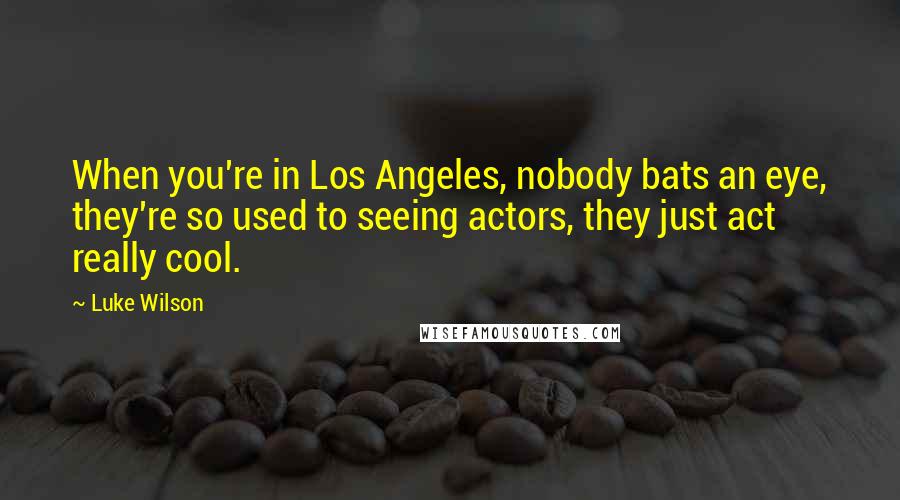 Luke Wilson Quotes: When you're in Los Angeles, nobody bats an eye, they're so used to seeing actors, they just act really cool.