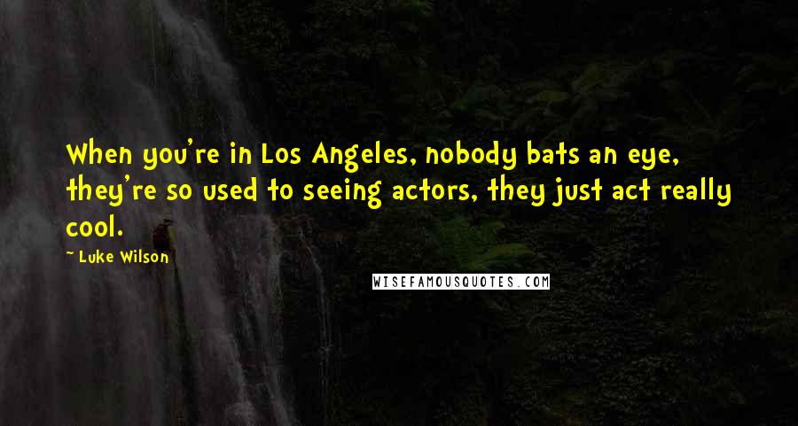 Luke Wilson Quotes: When you're in Los Angeles, nobody bats an eye, they're so used to seeing actors, they just act really cool.