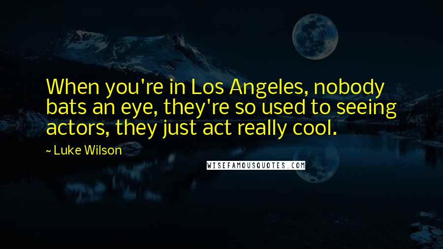 Luke Wilson Quotes: When you're in Los Angeles, nobody bats an eye, they're so used to seeing actors, they just act really cool.