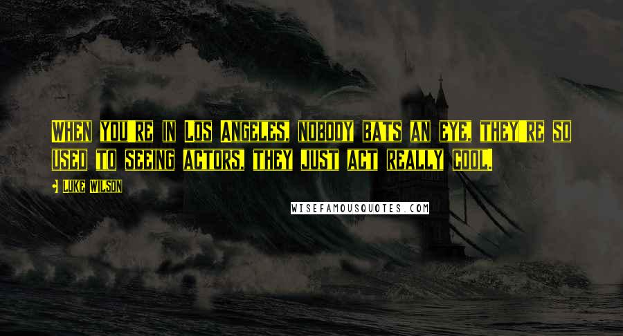 Luke Wilson Quotes: When you're in Los Angeles, nobody bats an eye, they're so used to seeing actors, they just act really cool.