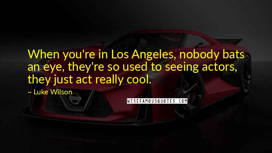 Luke Wilson Quotes: When you're in Los Angeles, nobody bats an eye, they're so used to seeing actors, they just act really cool.