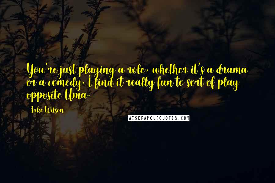 Luke Wilson Quotes: You're just playing a role, whether it's a drama or a comedy. I find it really fun to sort of play opposite Uma.