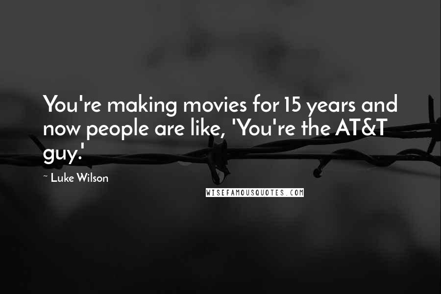 Luke Wilson Quotes: You're making movies for 15 years and now people are like, 'You're the AT&T guy.'