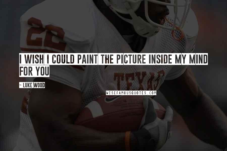 Luke Wood Quotes: I wish I could paint the picture inside my mind for you