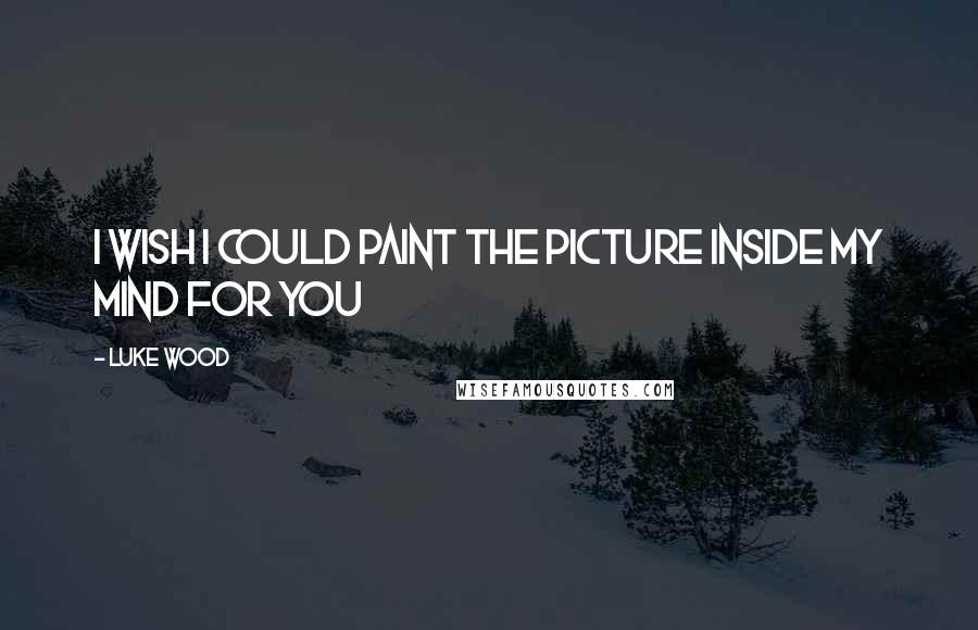 Luke Wood Quotes: I wish I could paint the picture inside my mind for you