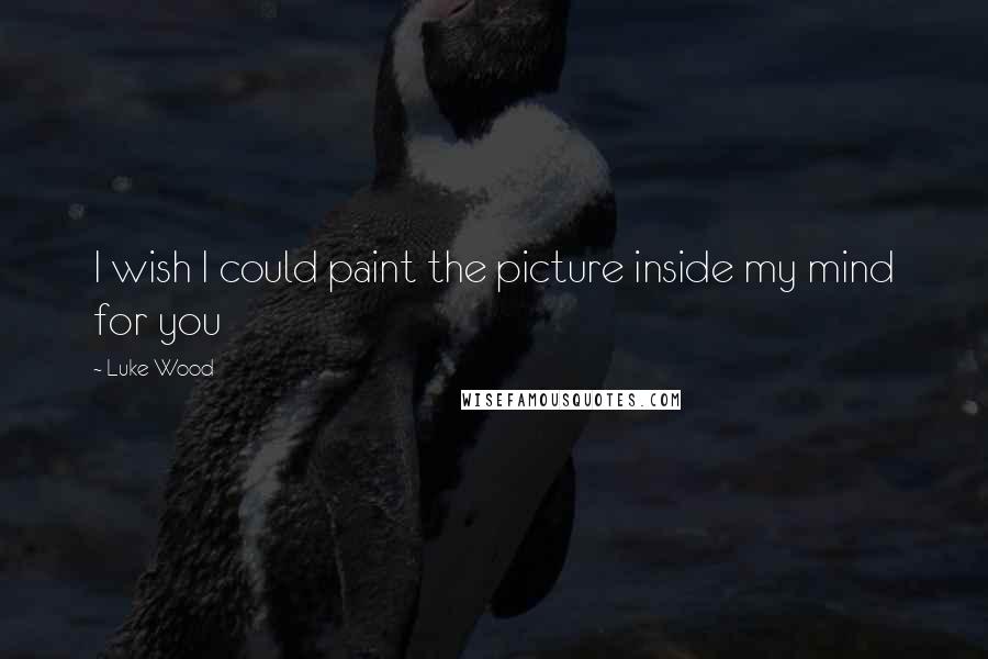 Luke Wood Quotes: I wish I could paint the picture inside my mind for you