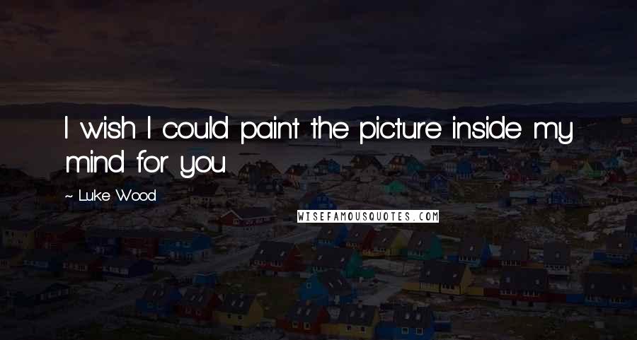 Luke Wood Quotes: I wish I could paint the picture inside my mind for you