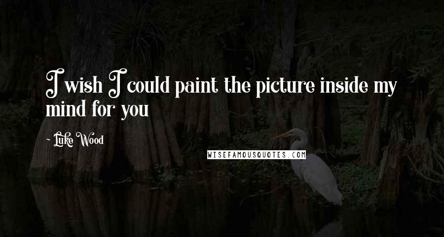Luke Wood Quotes: I wish I could paint the picture inside my mind for you