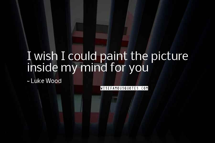 Luke Wood Quotes: I wish I could paint the picture inside my mind for you