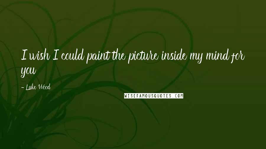 Luke Wood Quotes: I wish I could paint the picture inside my mind for you