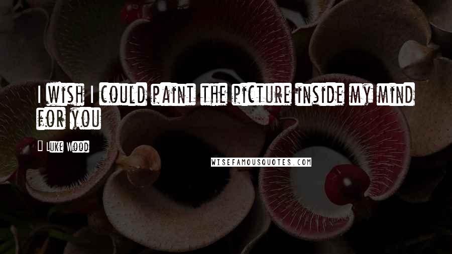 Luke Wood Quotes: I wish I could paint the picture inside my mind for you