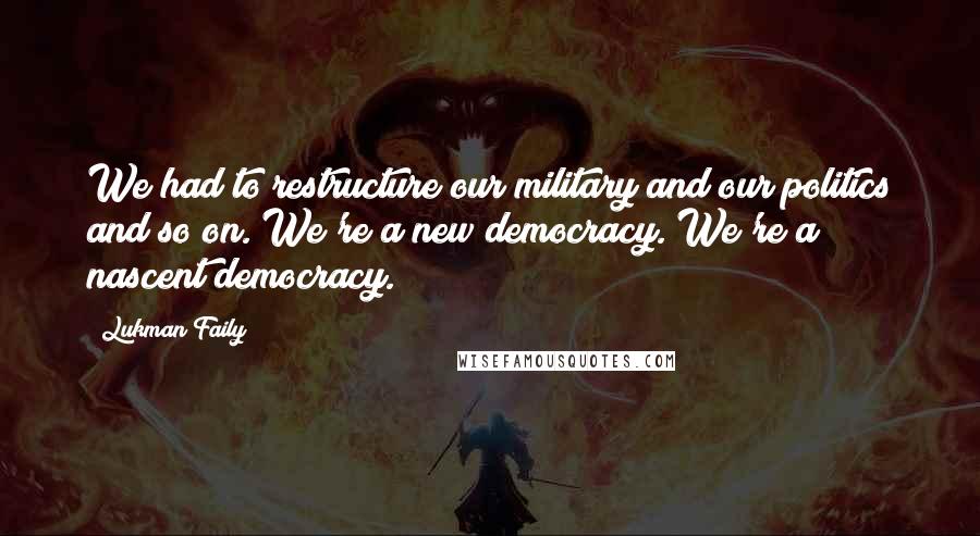 Lukman Faily Quotes: We had to restructure our military and our politics and so on. We're a new democracy. We're a nascent democracy.