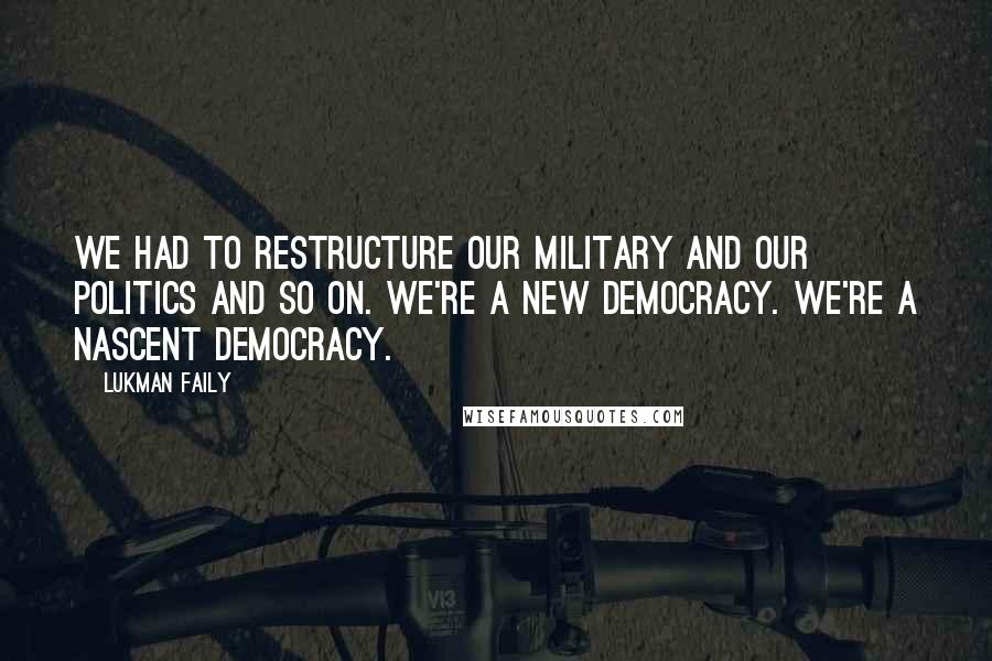 Lukman Faily Quotes: We had to restructure our military and our politics and so on. We're a new democracy. We're a nascent democracy.