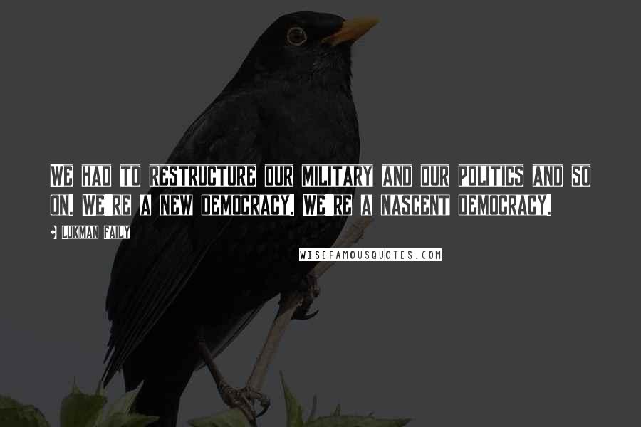 Lukman Faily Quotes: We had to restructure our military and our politics and so on. We're a new democracy. We're a nascent democracy.