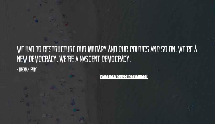 Lukman Faily Quotes: We had to restructure our military and our politics and so on. We're a new democracy. We're a nascent democracy.