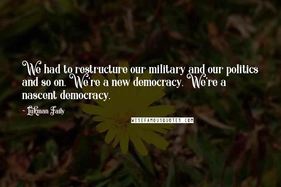 Lukman Faily Quotes: We had to restructure our military and our politics and so on. We're a new democracy. We're a nascent democracy.