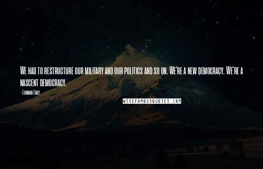 Lukman Faily Quotes: We had to restructure our military and our politics and so on. We're a new democracy. We're a nascent democracy.