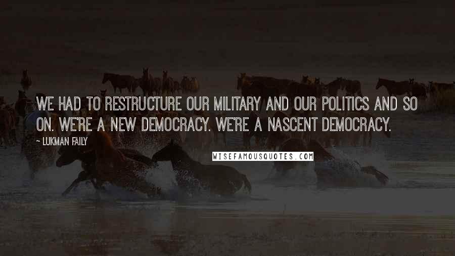 Lukman Faily Quotes: We had to restructure our military and our politics and so on. We're a new democracy. We're a nascent democracy.