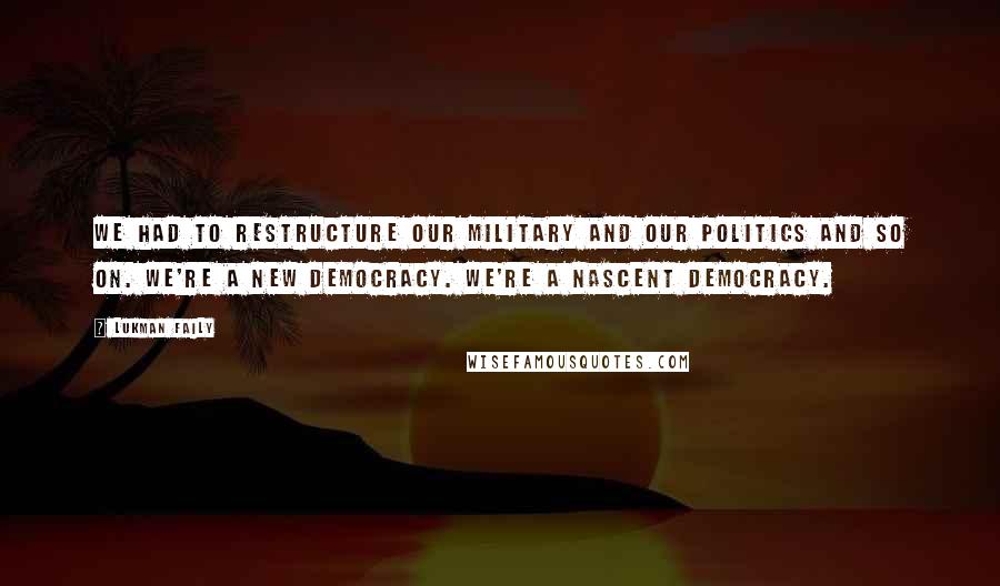 Lukman Faily Quotes: We had to restructure our military and our politics and so on. We're a new democracy. We're a nascent democracy.