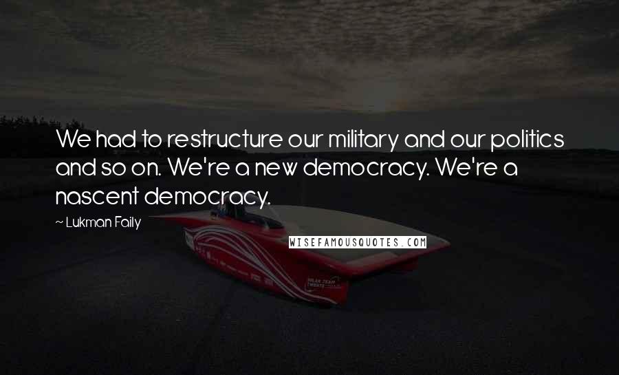 Lukman Faily Quotes: We had to restructure our military and our politics and so on. We're a new democracy. We're a nascent democracy.