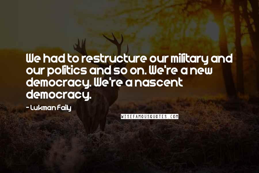 Lukman Faily Quotes: We had to restructure our military and our politics and so on. We're a new democracy. We're a nascent democracy.