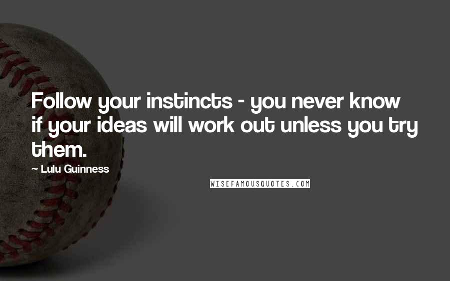 Lulu Guinness Quotes: Follow your instincts - you never know if your ideas will work out unless you try them.