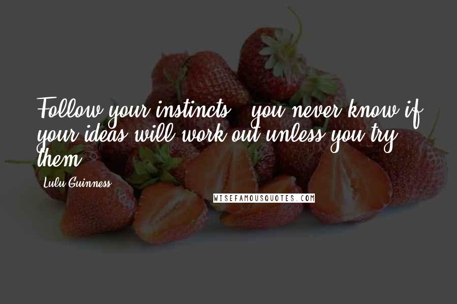 Lulu Guinness Quotes: Follow your instincts - you never know if your ideas will work out unless you try them.