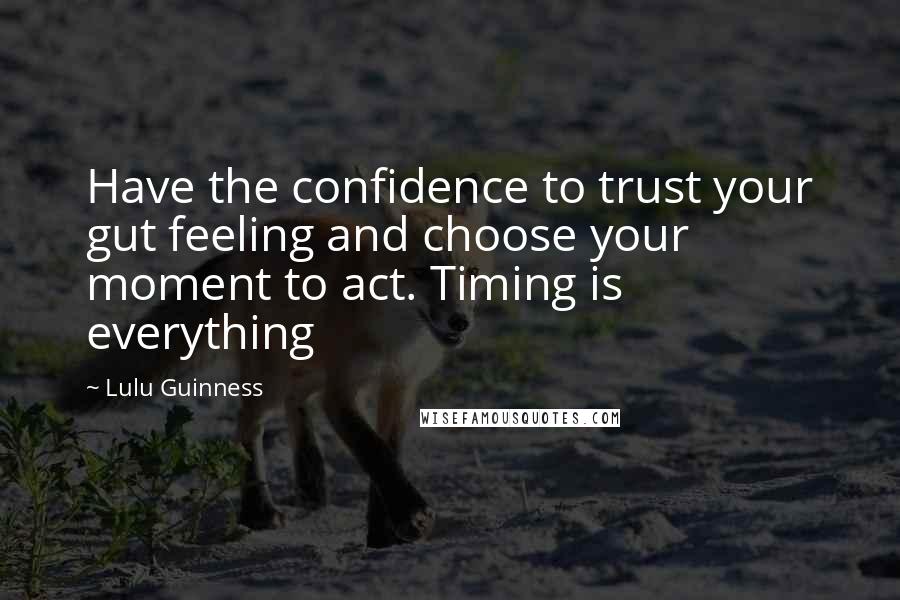Lulu Guinness Quotes: Have the confidence to trust your gut feeling and choose your moment to act. Timing is everything