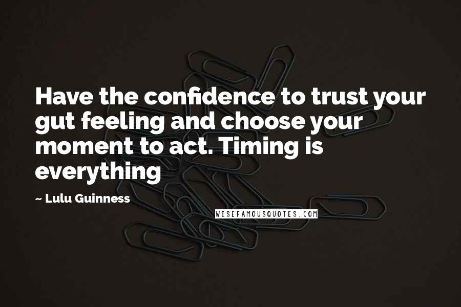 Lulu Guinness Quotes: Have the confidence to trust your gut feeling and choose your moment to act. Timing is everything