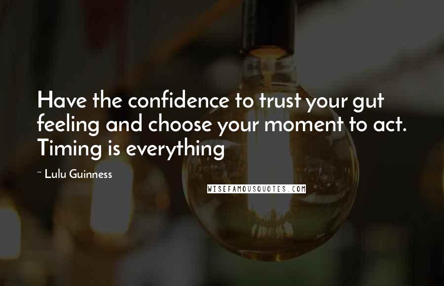 Lulu Guinness Quotes: Have the confidence to trust your gut feeling and choose your moment to act. Timing is everything