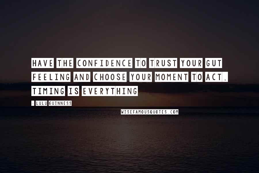 Lulu Guinness Quotes: Have the confidence to trust your gut feeling and choose your moment to act. Timing is everything