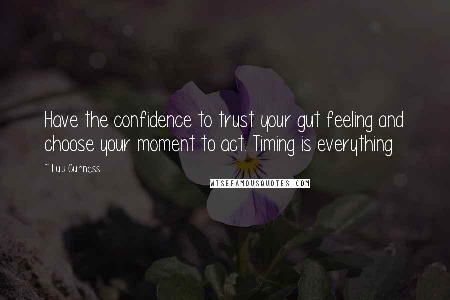 Lulu Guinness Quotes: Have the confidence to trust your gut feeling and choose your moment to act. Timing is everything